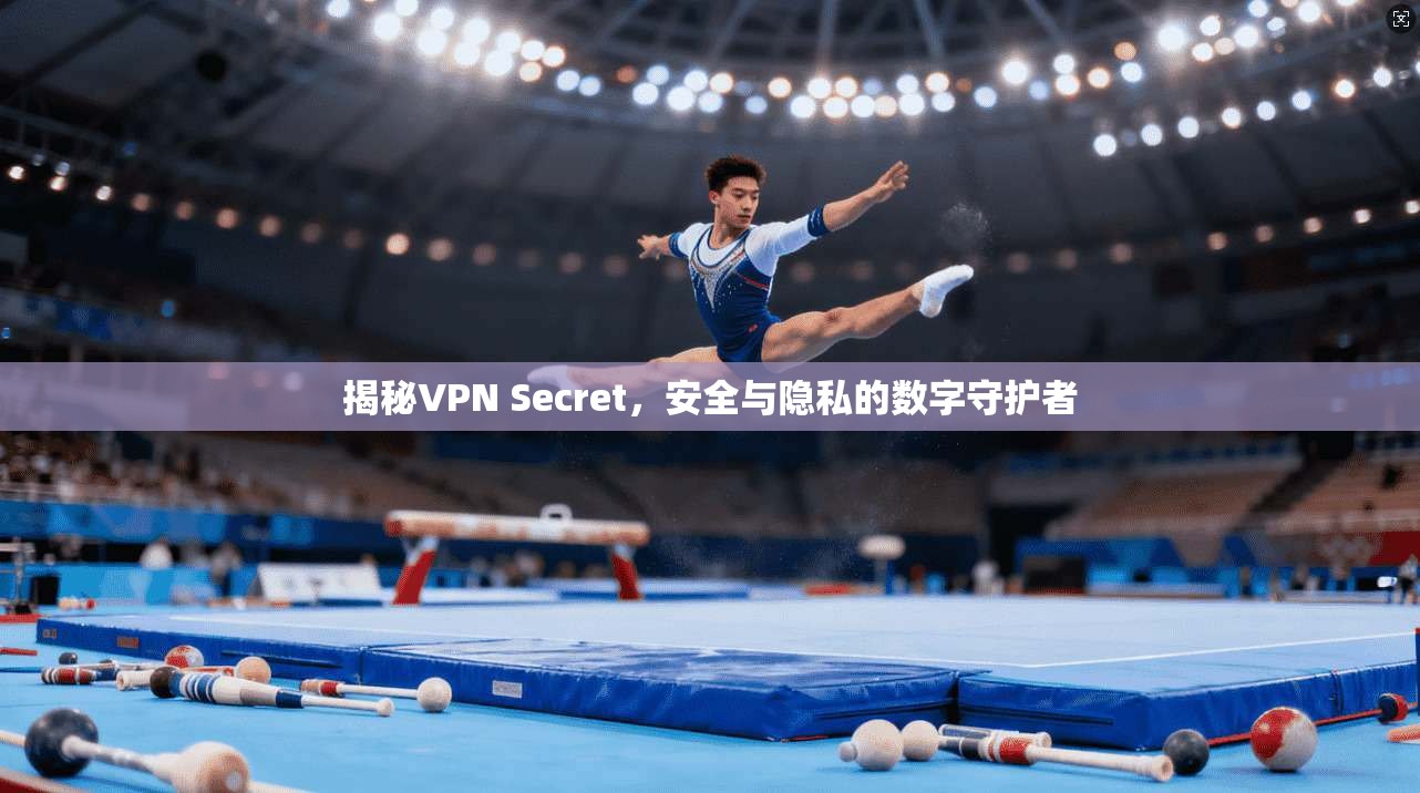 揭秘VPN Secret，安全与隐私的数字守护者