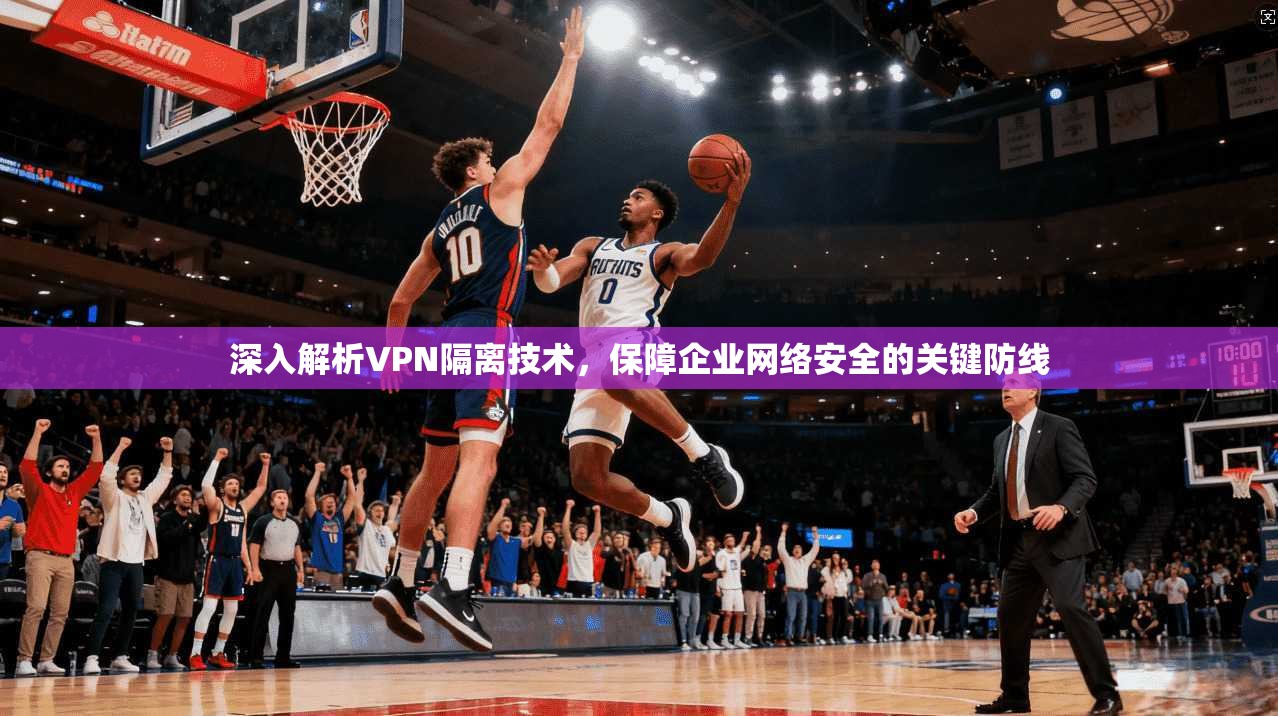 深入解析VPN隔离技术，保障企业网络安全的关键防线