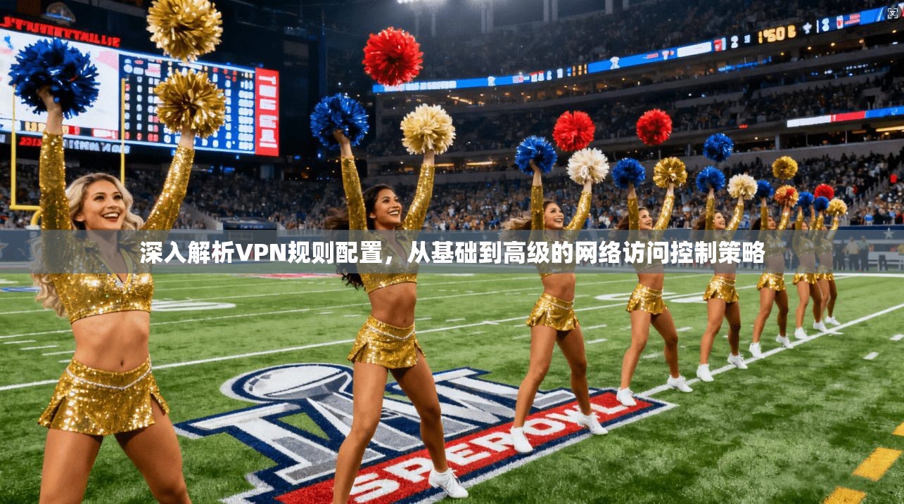深入解析VPN规则配置，从基础到高级的网络访问控制策略