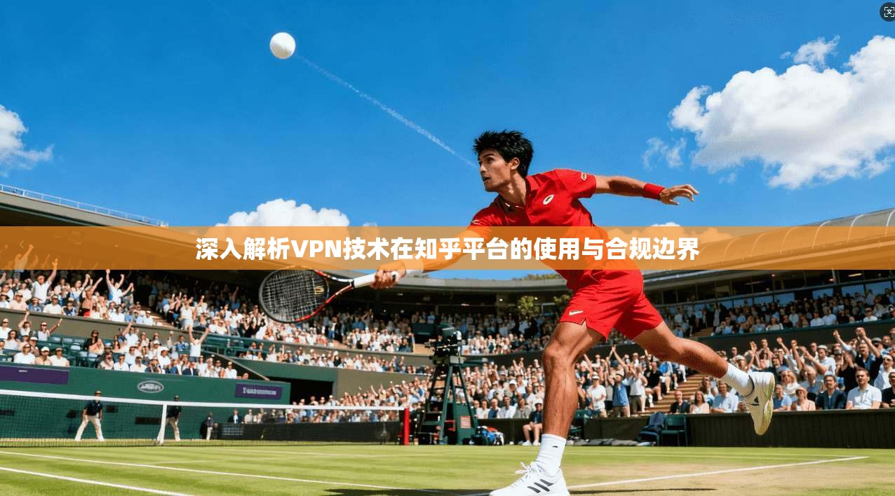 深入解析VPN技术在知乎平台的使用与合规边界