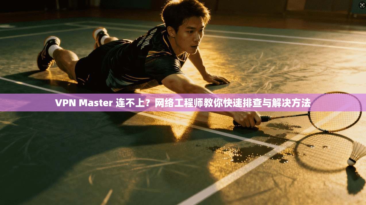 VPN Master 连不上？网络工程师教你快速排查与解决方法