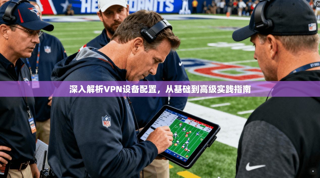 深入解析VPN设备配置，从基础到高级实践指南