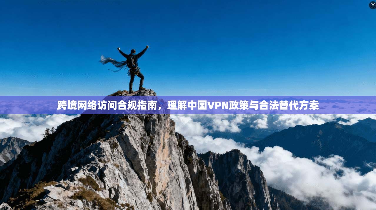 跨境网络访问合规指南，理解中国VPN政策与合法替代方案