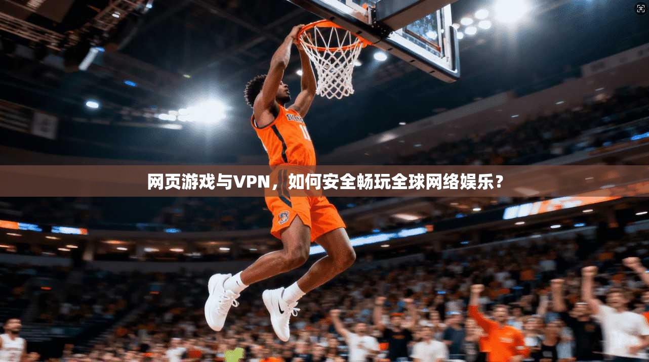 网页游戏与VPN，如何安全畅玩全球网络娱乐？