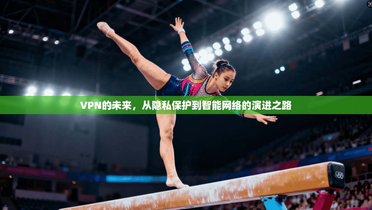 VPN的未来，从隐私保护到智能网络的演进之路