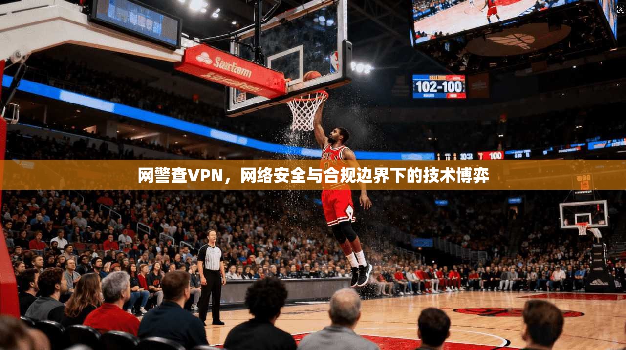 网警查VPN，网络安全与合规边界下的技术博弈