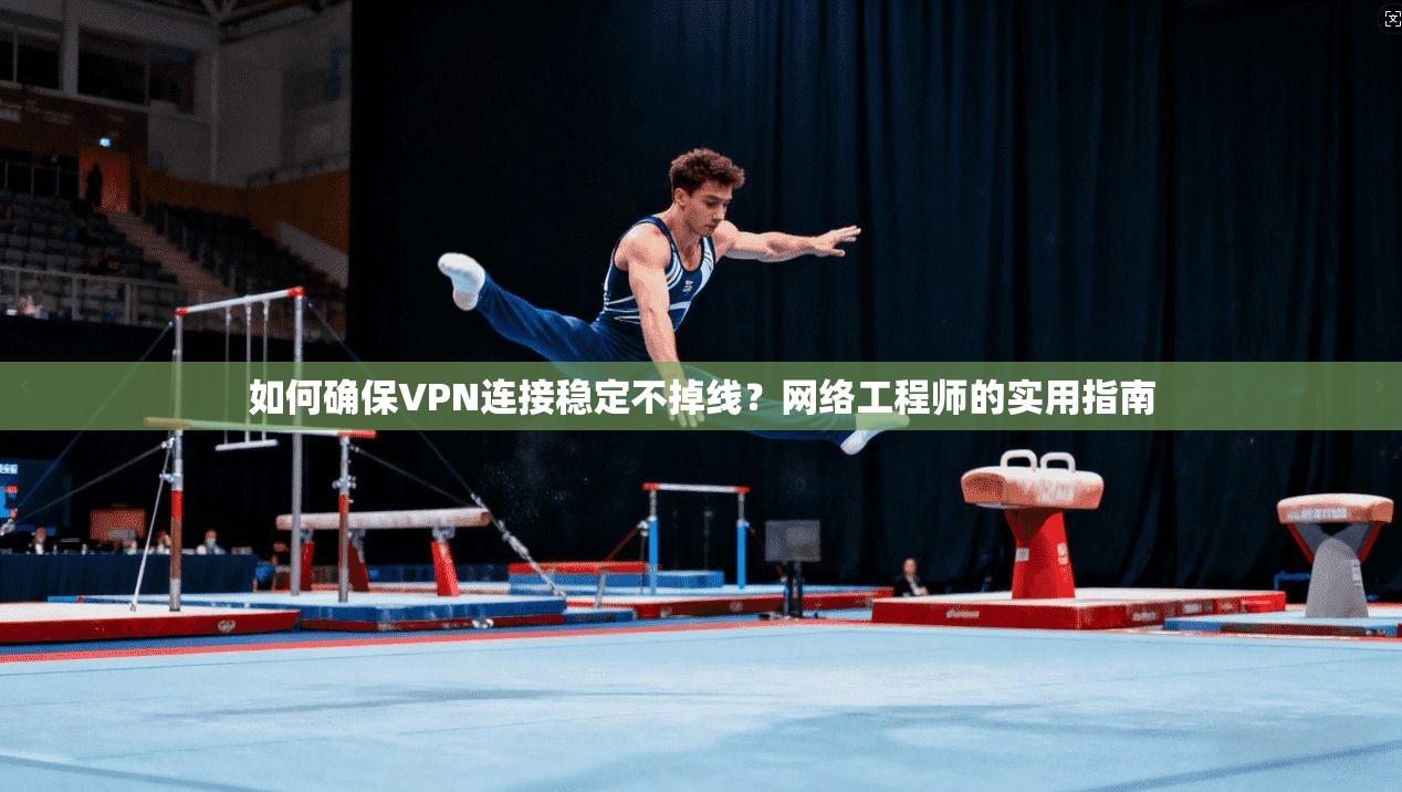 如何确保VPN连接稳定不掉线？网络工程师的实用指南