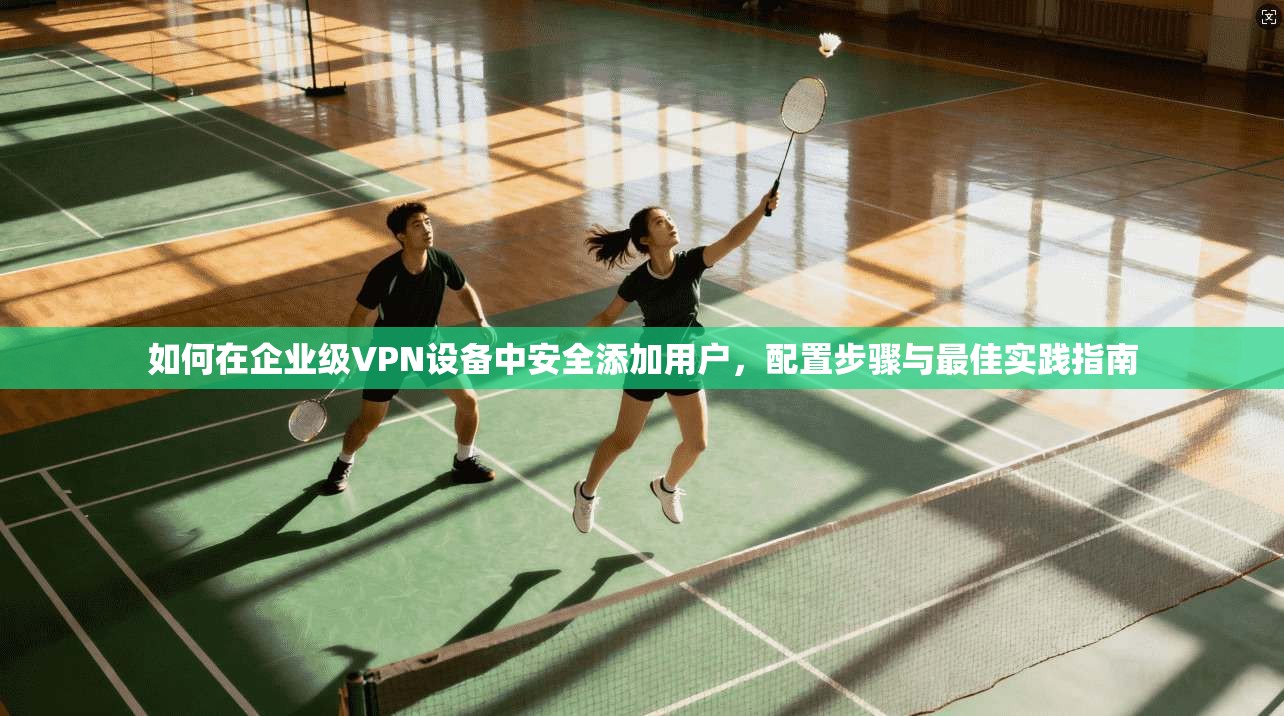 如何在企业级VPN设备中安全添加用户，配置步骤与最佳实践指南