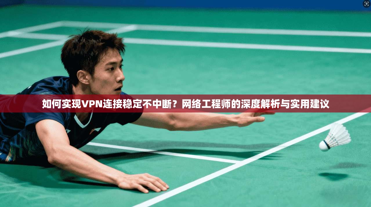 如何实现VPN连接稳定不中断？网络工程师的深度解析与实用建议