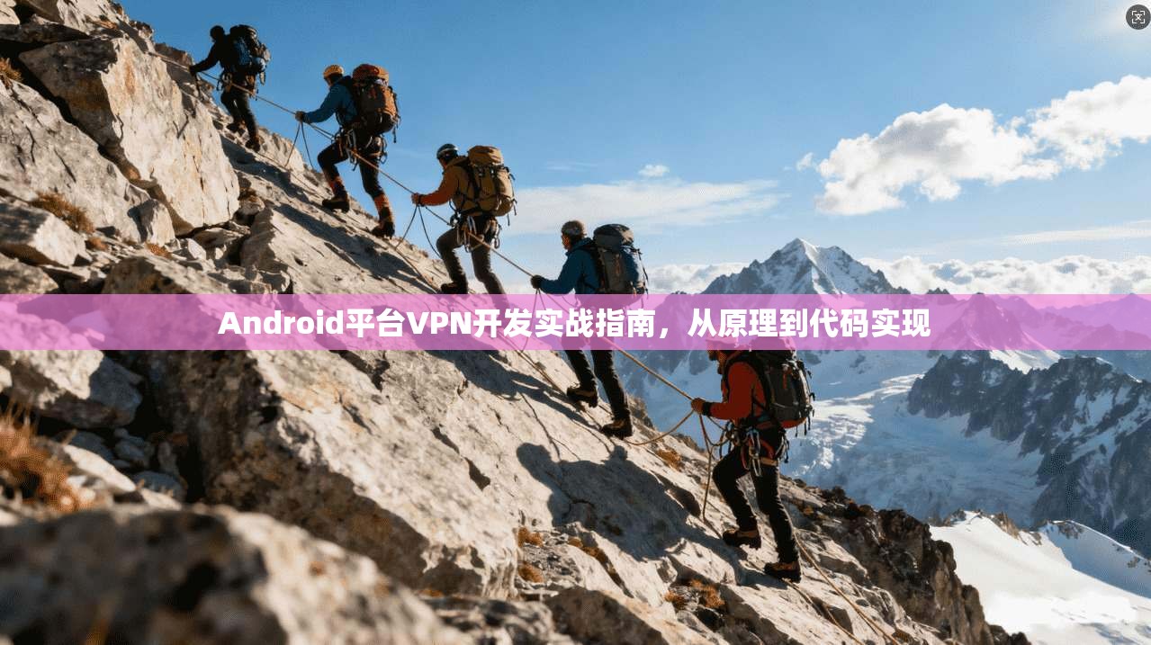 Android平台VPN开发实战指南，从原理到代码实现