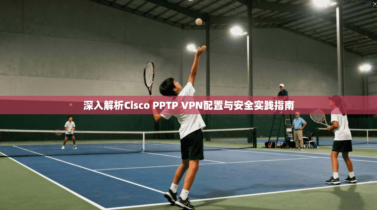 深入解析Cisco PPTP VPN配置与安全实践指南