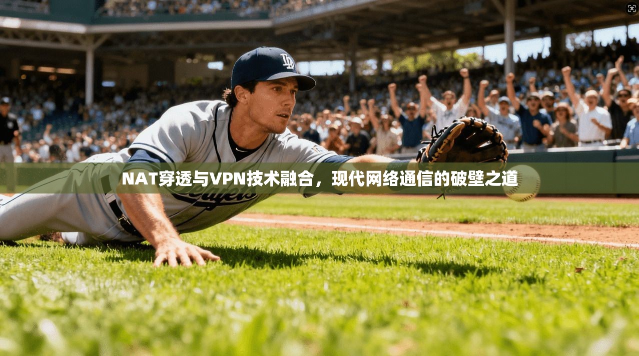 NAT穿透与VPN技术融合，现代网络通信的破壁之道