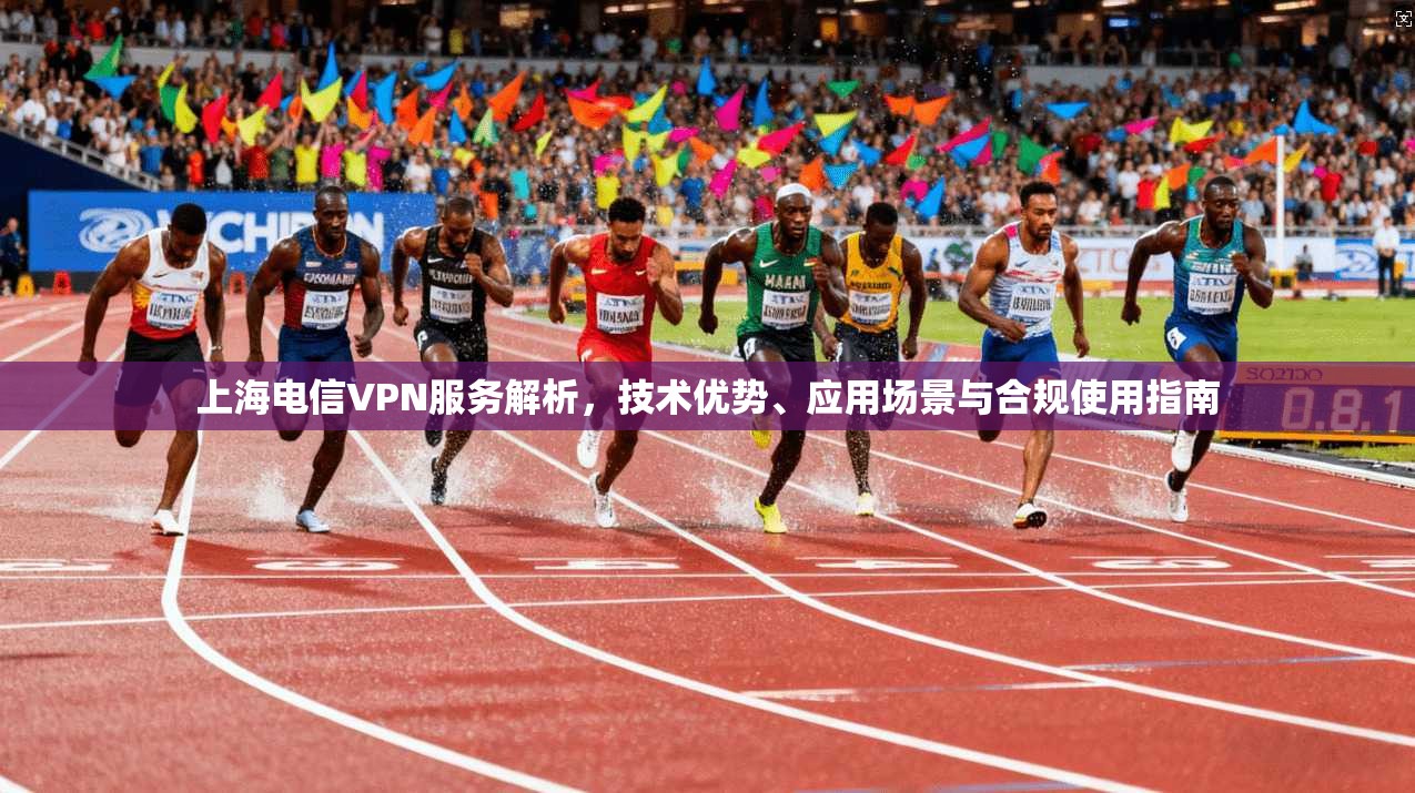 上海电信VPN服务解析，技术优势、应用场景与合规使用指南