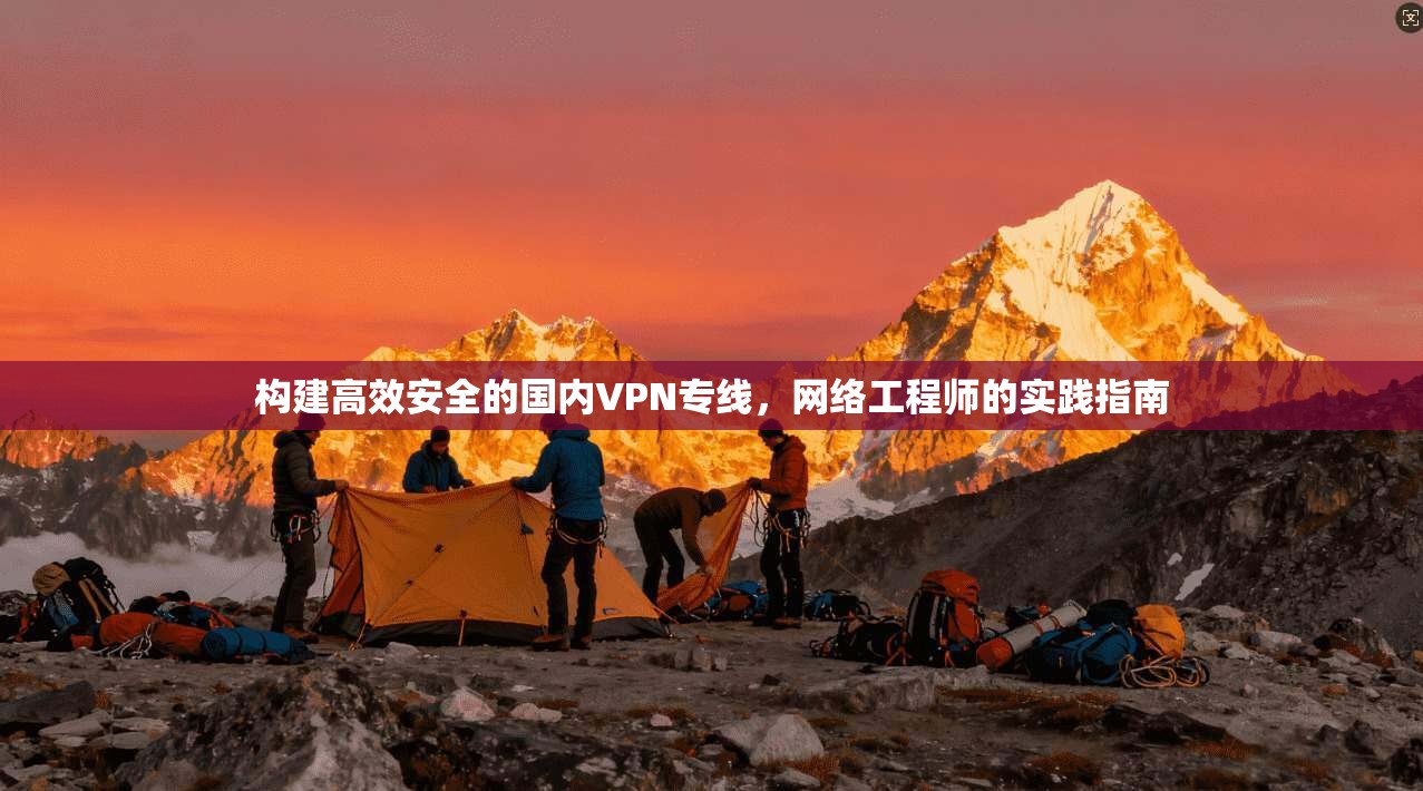 构建高效安全的国内VPN专线，网络工程师的实践指南