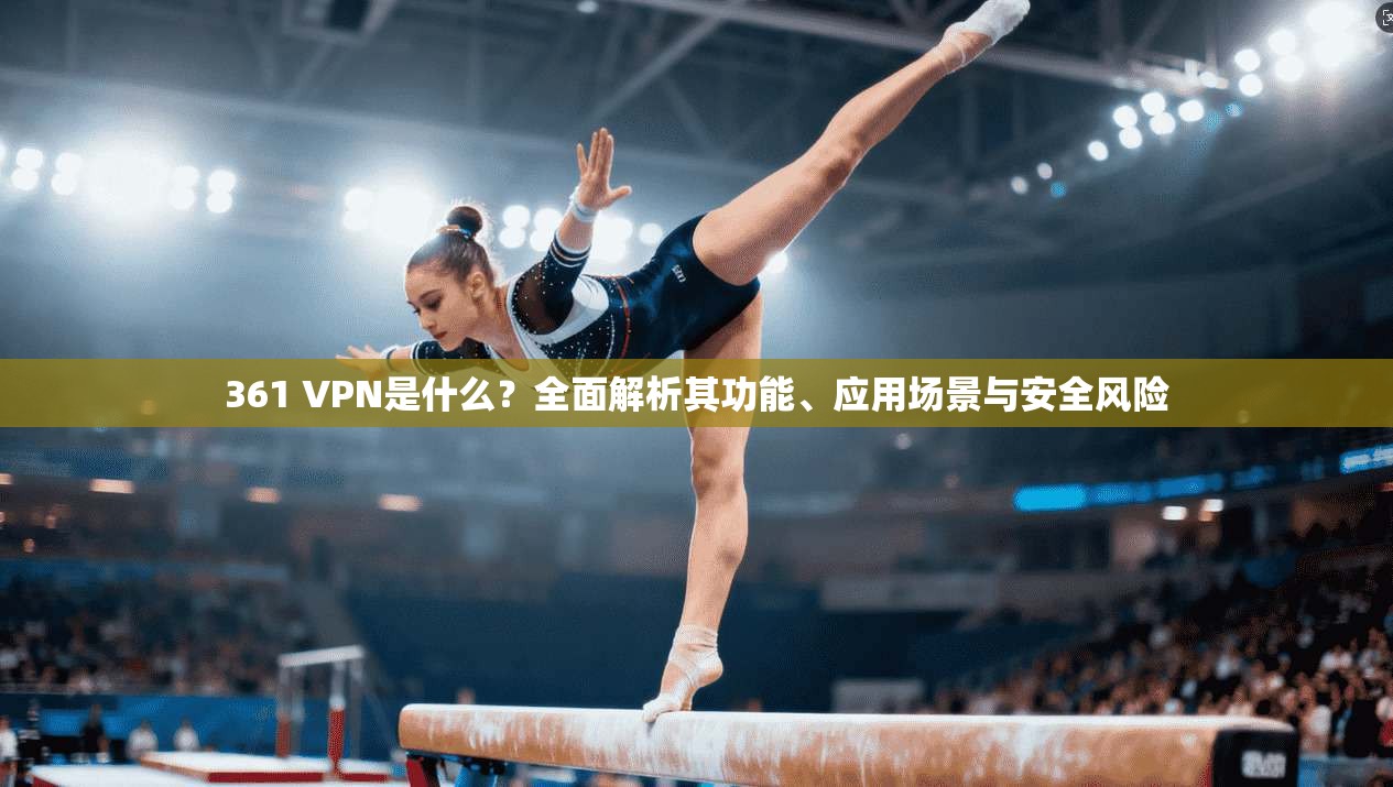 361 VPN是什么？全面解析其功能、应用场景与安全风险