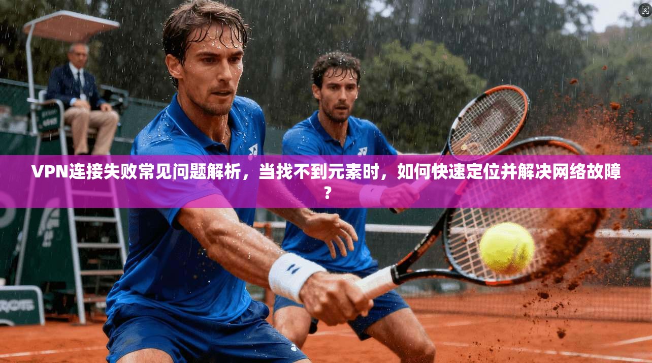 VPN连接失败常见问题解析，当找不到元素时，如何快速定位并解决网络故障？