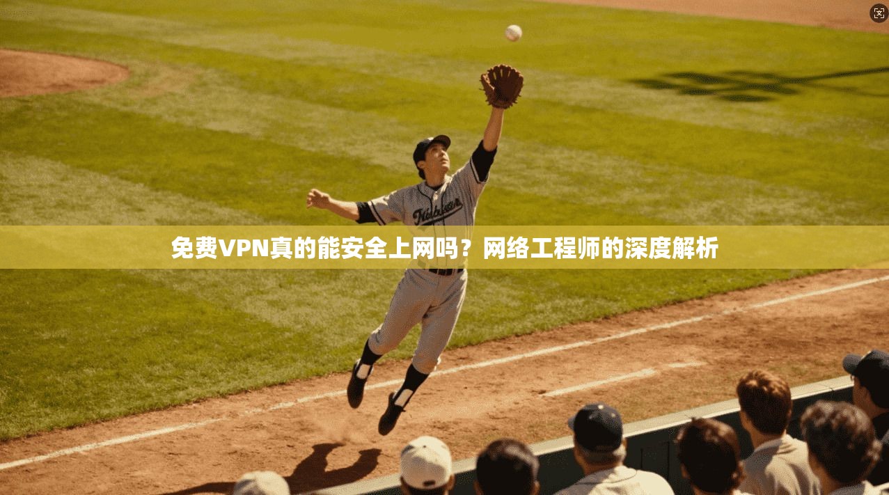 免费VPN真的能安全上网吗？网络工程师的深度解析