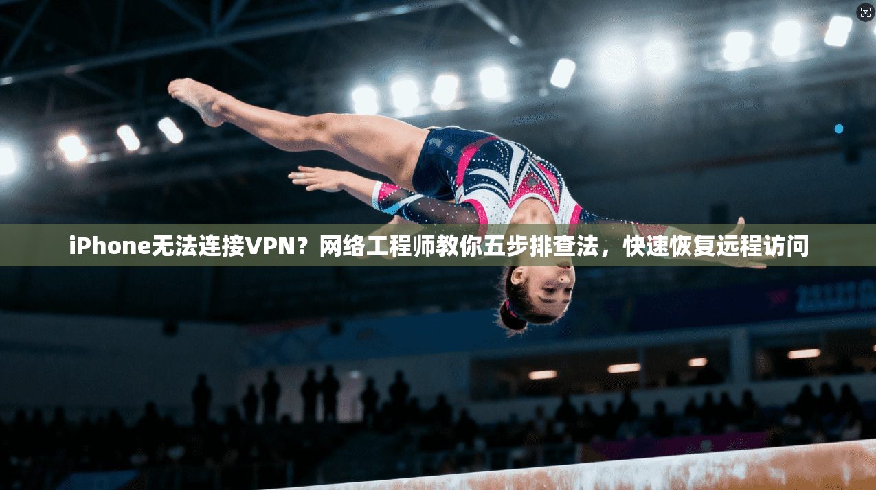iPhone无法连接VPN？网络工程师教你五步排查法，快速恢复远程访问