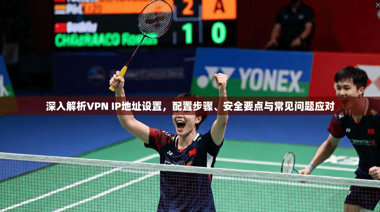 深入解析VPN IP地址设置,配置步骤、安全要点与常见问题应对 深入解析VPN IP地址设置,配置步骤、安全要点与常见问题应对