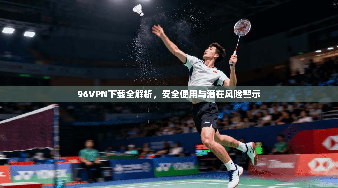 96VPN下载全解析，安全使用与潜在风险警示