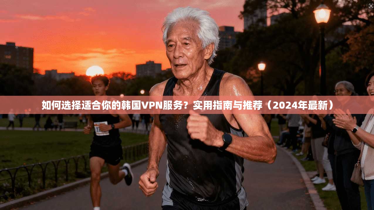 如何选择适合你的韩国VPN服务？实用指南与推荐（2024年最新）