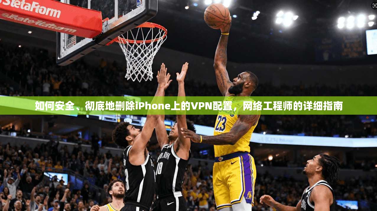 如何安全、彻底地删除iPhone上的VPN配置,网络工程师的详细指南 如何安全、彻底地删除iPhone上的VPN配置,网络工程师的详细指南