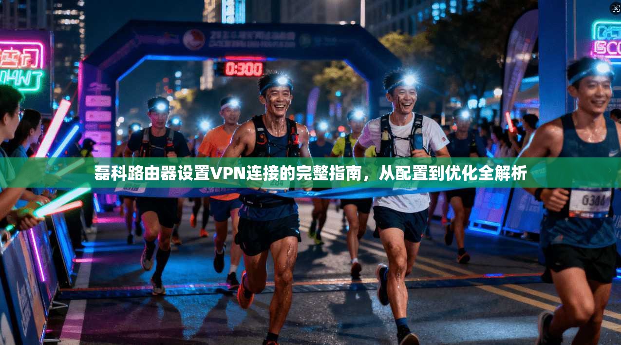 磊科路由器设置VPN连接的完整指南,从配置到优化全解析 磊科路由器设置VPN连接的完整指南,从配置到优化全解析