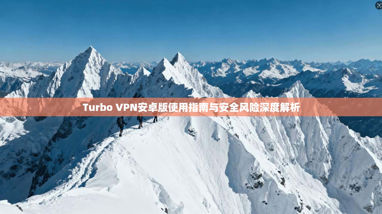 Turbo VPN安卓版使用指南与安全风险深度解析