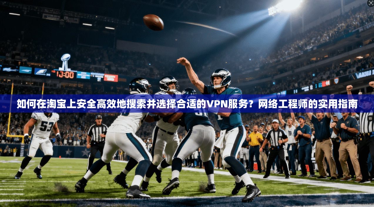 如何在淘宝上安全高效地搜索并选择合适的VPN服务？网络工程师的实用指南