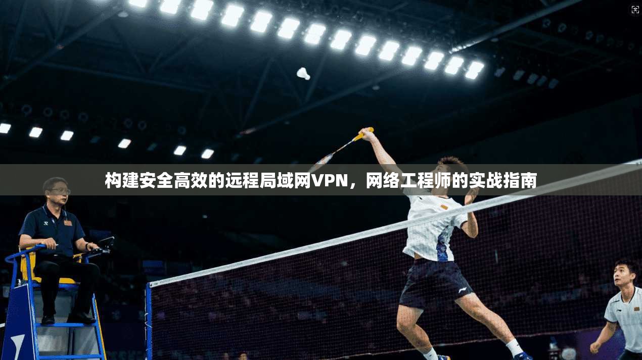 构建安全高效的远程局域网VPN，网络工程师的实战指南