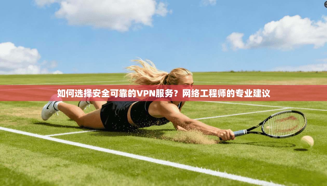 如何选择安全可靠的VPN服务？网络工程师的专业建议