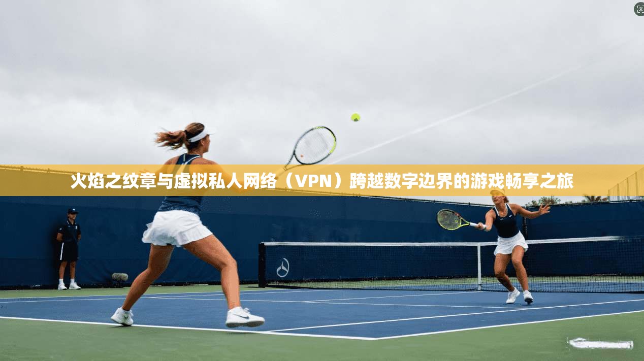 火焰之纹章与虚拟私人网络(VPN)跨越数字边界的游戏畅享之旅 火焰之纹章与虚拟私人网络(VPN)跨越数字边界的游戏畅享之旅