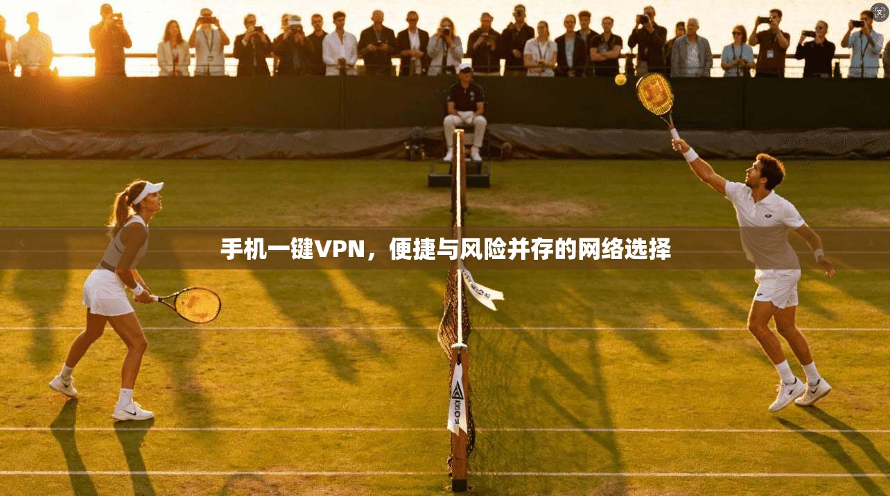 手机一键VPN,便捷与风险并存的网络选择 手机一键VPN,便捷与风险并存的网络选择