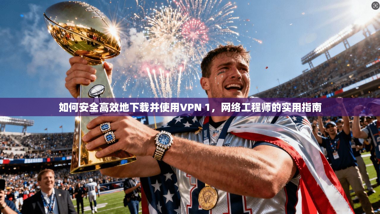 如何安全高效地下载并使用VPN 1,网络工程师的实用指南 如何安全高效地下载并使用VPN 1,网络工程师的实用指南