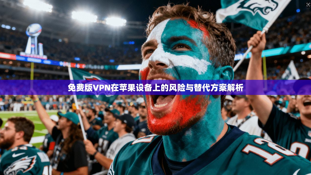 免费版VPN在苹果设备上的风险与替代方案解析 免费版VPN在苹果设备上的风险与替代方案解析
