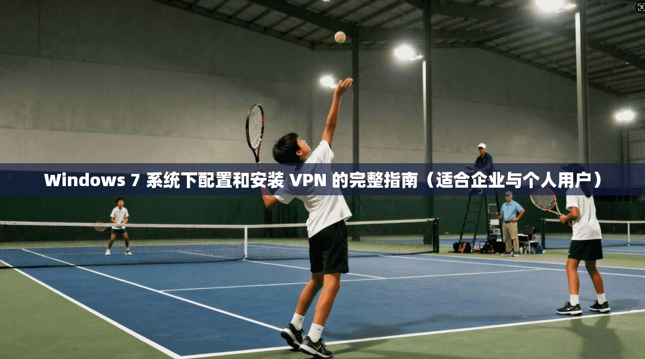 Windows 7 系统下配置和安装 VPN 的完整指南（适合企业与个人用户）