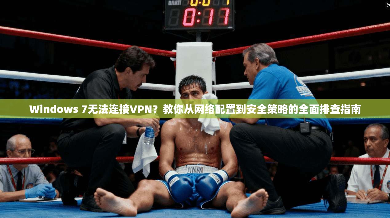 Windows 7无法连接VPN?教你从网络配置到安全策略的全面排查指南 Windows 7无法连接VPN?教你从网络配置到安全策略的全面排查指南