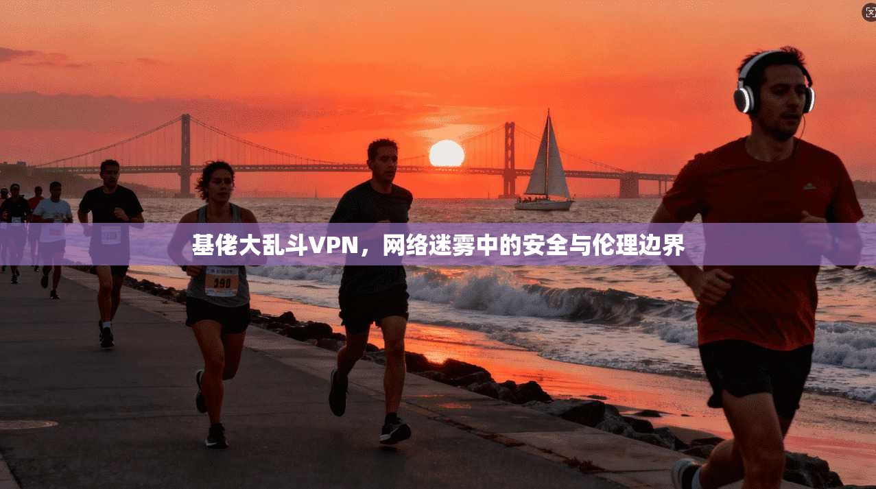 基佬大乱斗VPN，网络迷雾中的安全与伦理边界