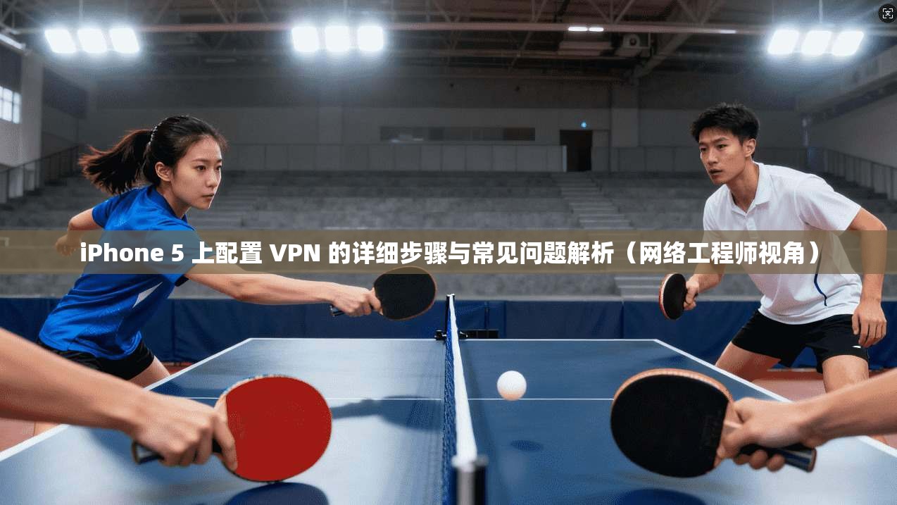 iPhone 5 上配置 VPN 的详细步骤与常见问题解析（网络工程师视角）