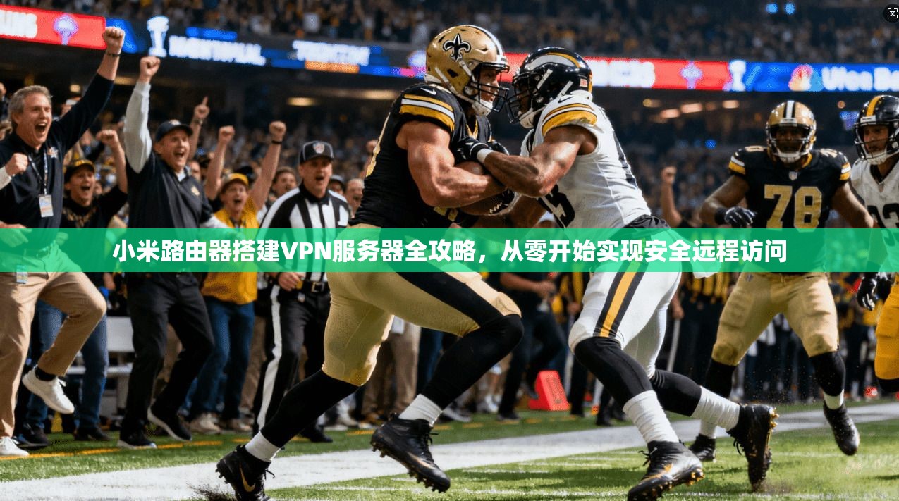 小米路由器搭建VPN服务器全攻略，从零开始实现安全远程访问