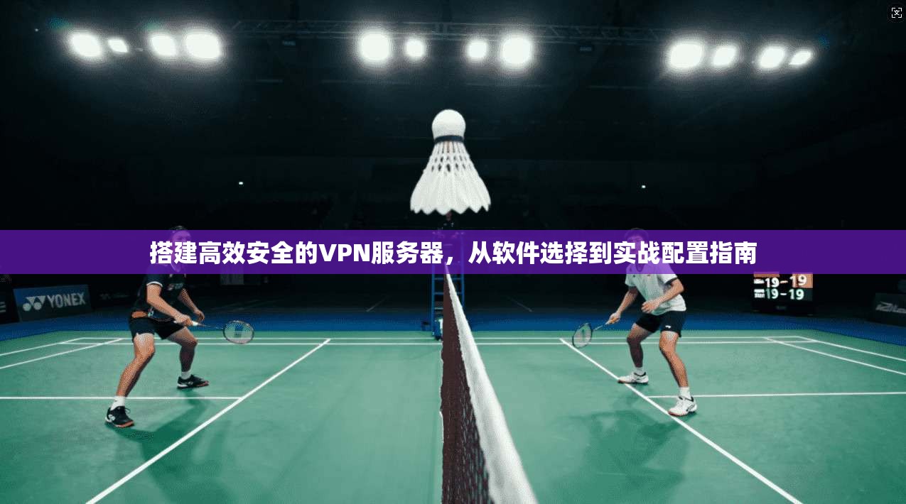 搭建高效安全的VPN服务器，从软件选择到实战配置指南