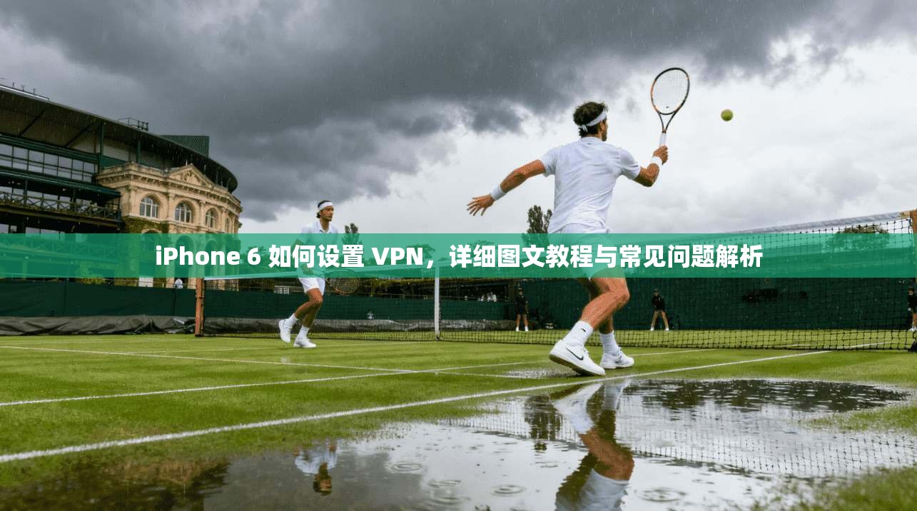 iPhone 6 如何设置 VPN，详细图文教程与常见问题解析