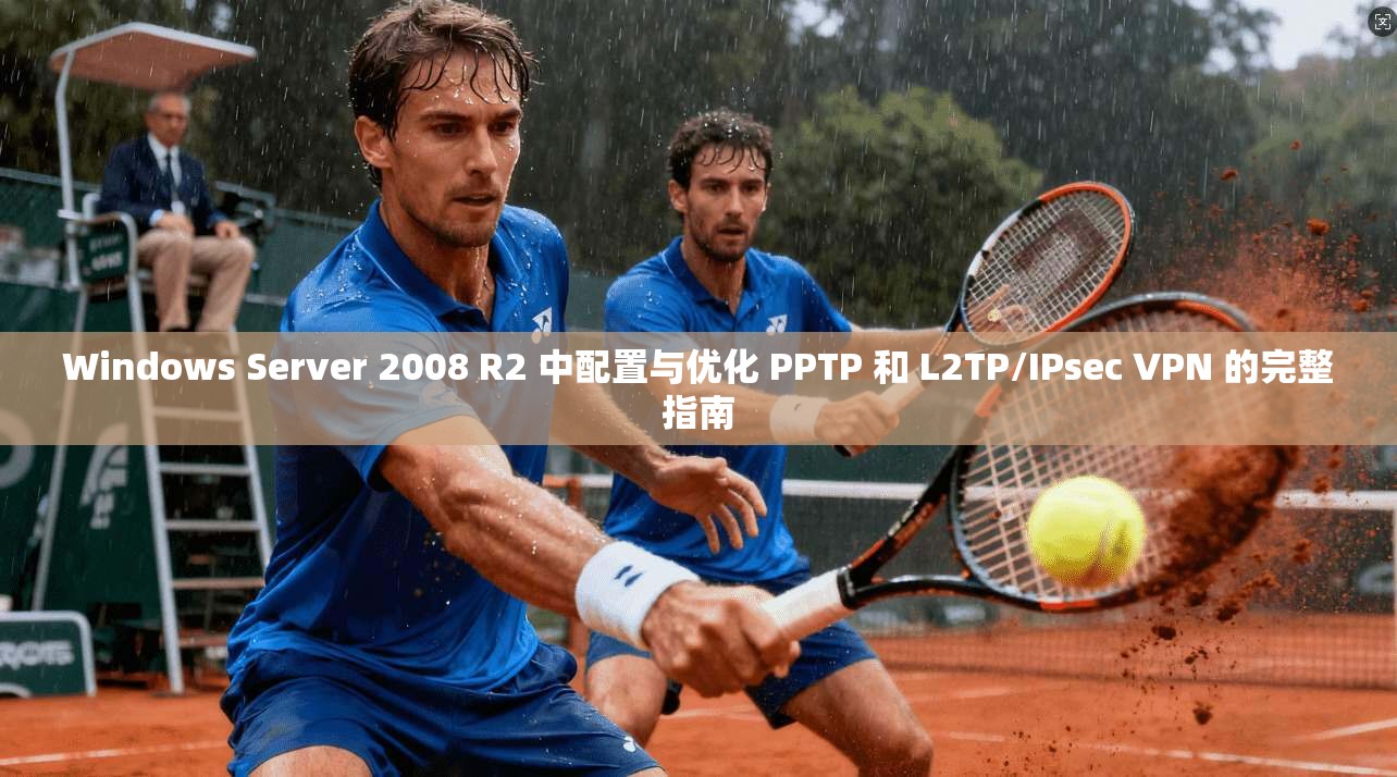Windows Server 2008 R2 中配置与优化 PPTP 和 L2TP/IPsec VPN 的完整指南