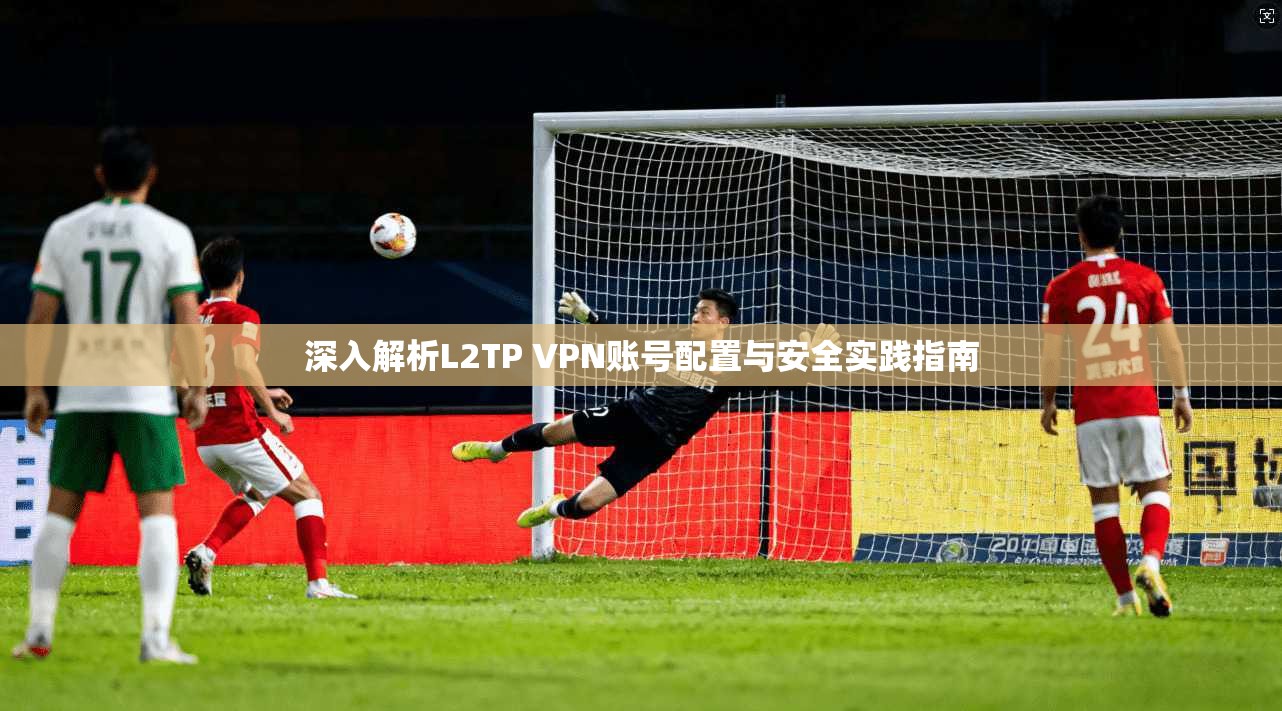深入解析L2TP VPN账号配置与安全实践指南