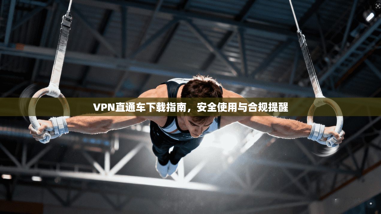 VPN直通车下载指南，安全使用与合规提醒