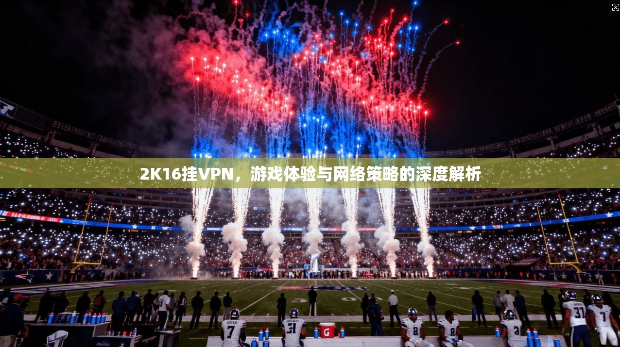 2K16挂VPN，游戏体验与网络策略的深度解析
