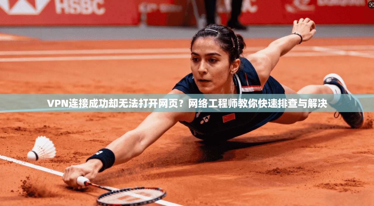 VPN连接成功却无法打开网页？网络工程师教你快速排查与解决
