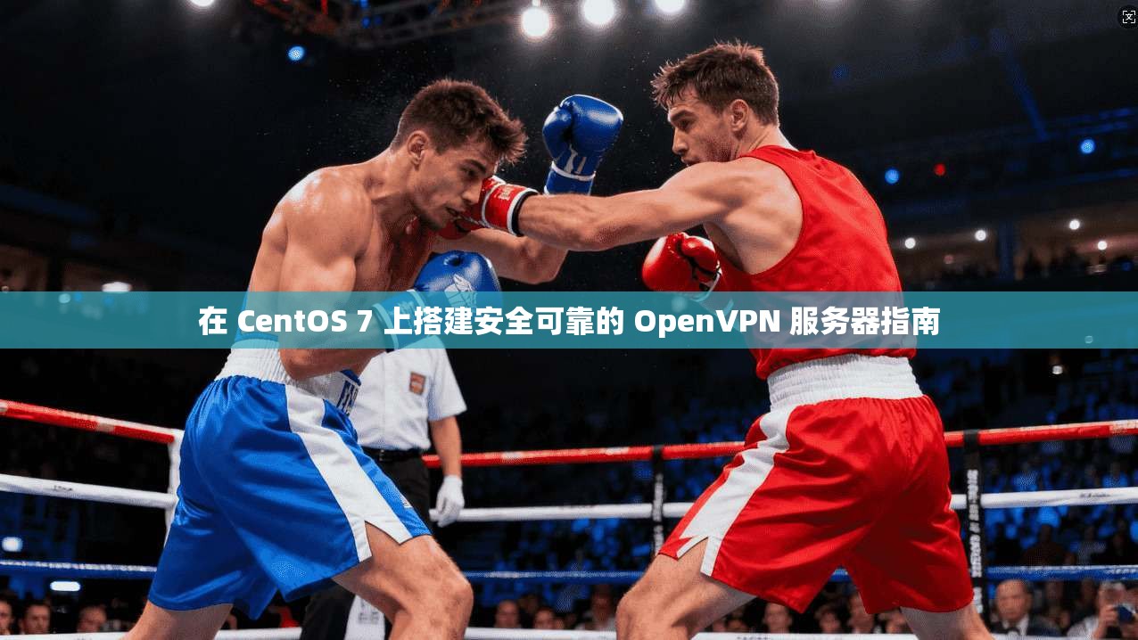 在 CentOS 7 上搭建安全可靠的 OpenVPN 服务器指南
