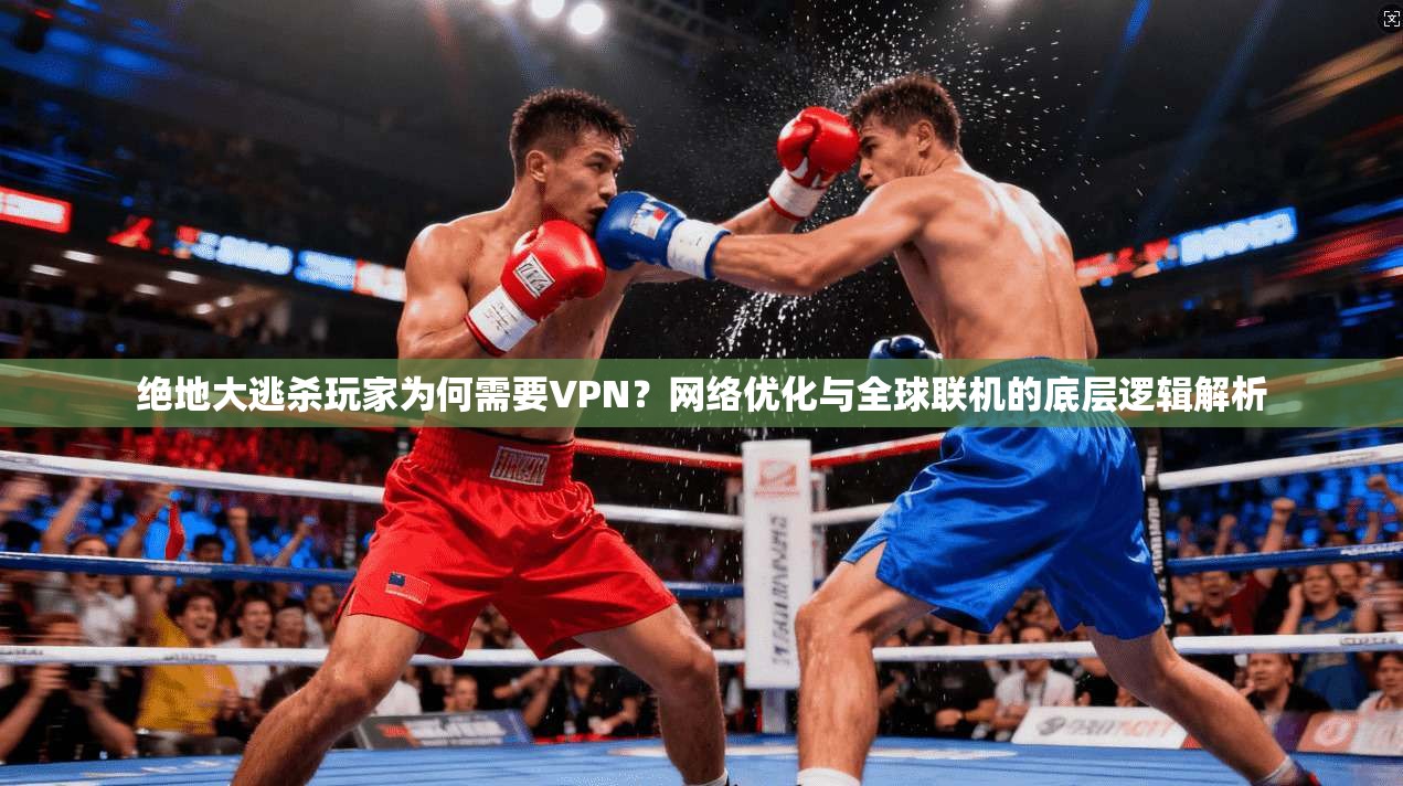 绝地大逃杀玩家为何需要VPN？网络优化与全球联机的底层逻辑解析