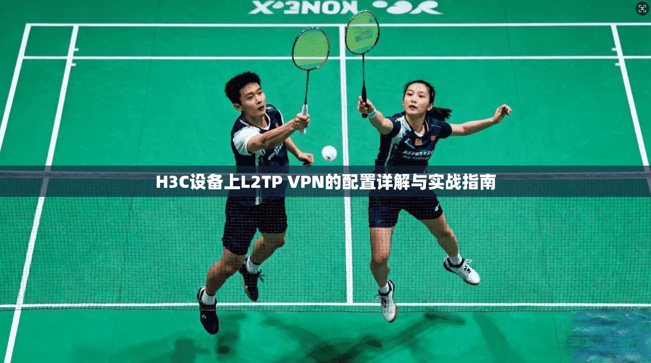 H3C设备上L2TP VPN的配置详解与实战指南 H3C设备上L2TP VPN的配置详解与实战指南